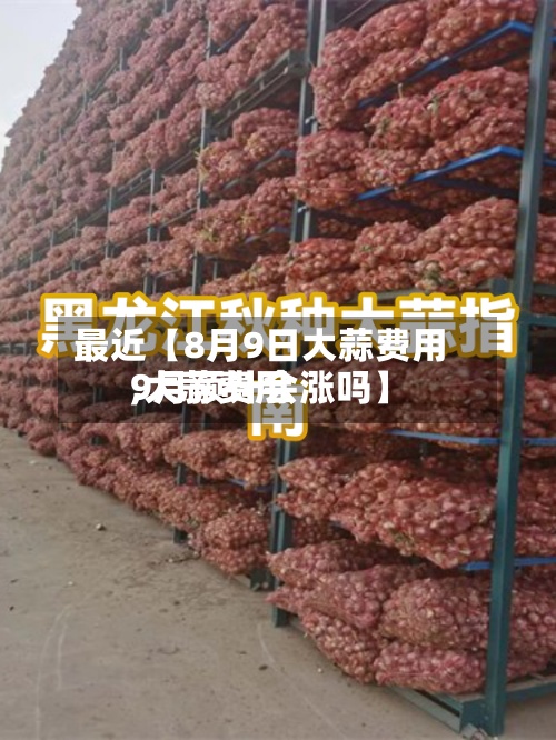 最近【8月9日大蒜费用
,大蒜费用
9月预计会涨吗】-第2张图片