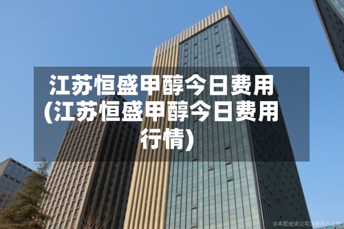 江苏恒盛甲醇今日费用
(江苏恒盛甲醇今日费用
行情)-第2张图片