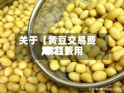 关于【黄豆交易费用,黄豆费用2021】