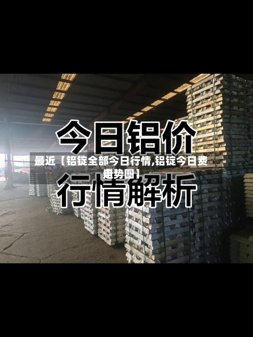 最近【铝锭全部今日行情,铝锭今日费用
走势图】-第2张图片