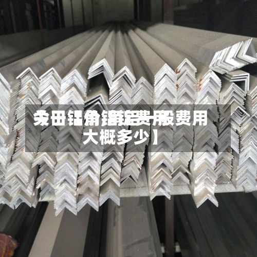 关于【角铝锭费用
今日铝价,角铝一般费用
大概多少】-第2张图片