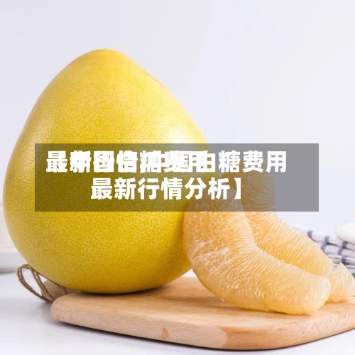 【中国白糖费用最新行情,中国白糖费用最新行情分析】