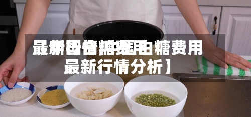 【中国白糖费用最新行情,中国白糖费用最新行情分析】-第2张图片