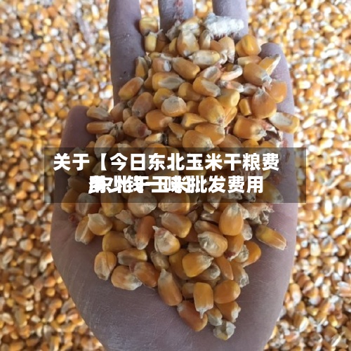 关于【今日东北玉米干粮费用
,东北干玉米批发费用
多少钱一吨】-第3张图片