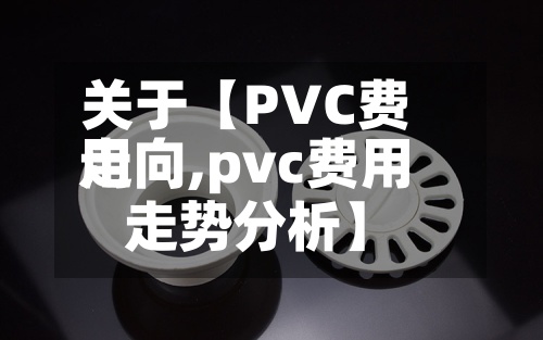 关于【PVC费用走向,pvc费用走势分析】-第2张图片