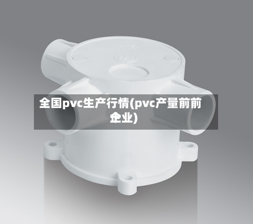 全国pvc生产行情(pvc产量前前十企业)-第2张图片