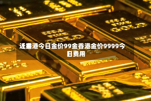 近来
【香港今日金价99金香港金价9999今日费用
】-第3张图片