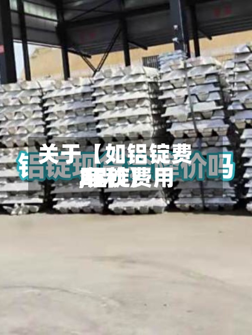 关于【如铝锭费用,铝锭费用25秒】