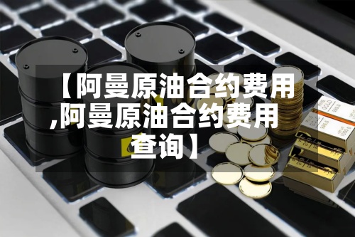 【阿曼原油合约费用,阿曼原油合约费用查询】