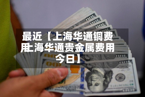 最近【上海华通铜费用
,上海华通贵金属费用
今日】-第3张图片