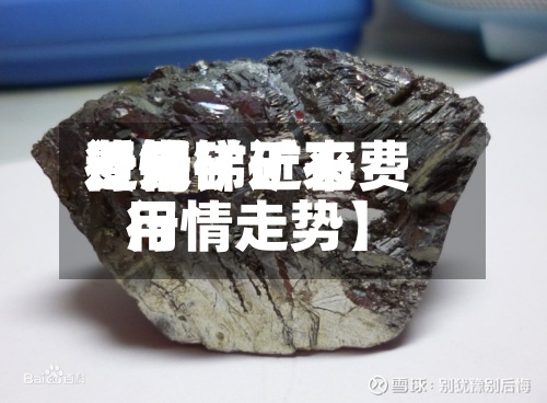 近来
【锑矿近来
费用
行情锑矿石费用
行情走势】-第3张图片