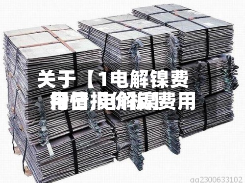 关于【1电解镍费用行情,电解镍费用今日报价板】
