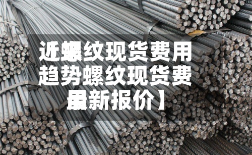 近来【螺纹现货费用趋势螺纹现货费用最新报价】
