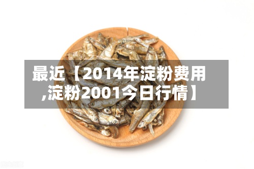 最近【2014年淀粉费用,淀粉2001今日行情】