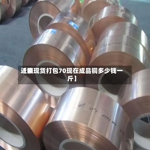 近来
【铜现货打包70现在成品铜多少钱一斤】-第2张图片