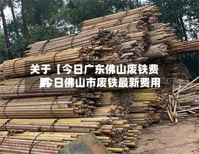 关于【今日广东佛山废铁费用,今日佛山市废铁最新费用】