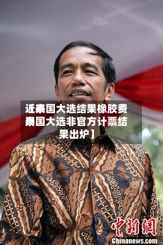 近来【泰国大选结果橡胶费用泰国大选非官方计票结果出炉】
