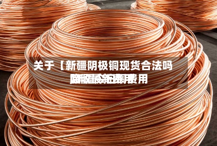 关于【新疆阴极铜现货合法吗,新疆今日铜费用
回收最新费用
】-第2张图片
