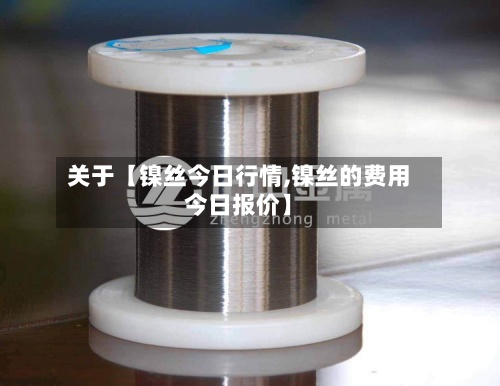 关于【镍丝今日行情,镍丝的费用
今日报价】-第2张图片