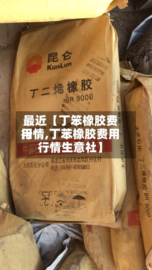 最近【丁笨橡胶费用行情,丁苯橡胶费用行情生意社】