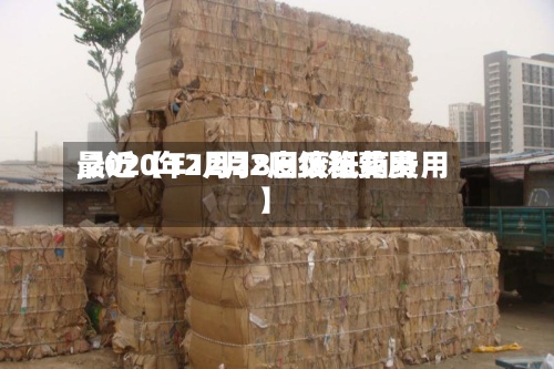 最近【12月22废纸箱费用,2020年12月8日废纸箱费用】
