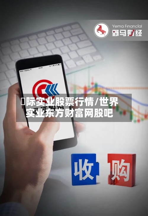 囯际实业股票行情/世界实业东方财富网股吧