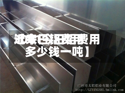近来【今日铝费用3001今日铝费用多少钱一吨】