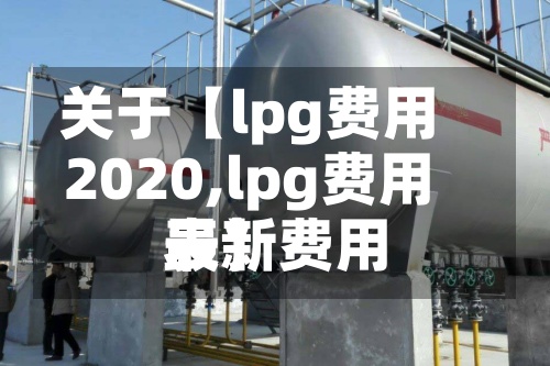 关于【lpg费用2020,lpg费用最新费用表】