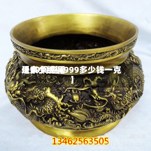 近来【99铜费用是多少纯铜999多少钱一克】