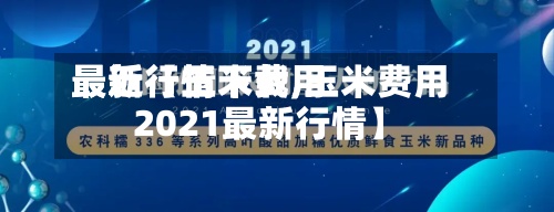 最近【玉米费用最新行情下载,玉米费用2021最新行情】