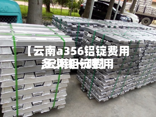 【云南a356铝锭费用,云南铝锭费用多少钱一吨】-第2张图片