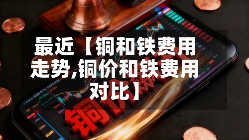 最近【铜和铁费用走势,铜价和铁费用对比】