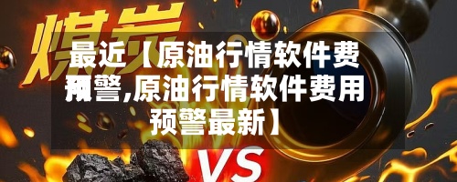 最近【原油行情软件费用预警,原油行情软件费用预警最新】