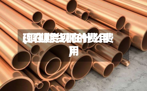 现在期货铜的费用(铜期货现在什么费用)