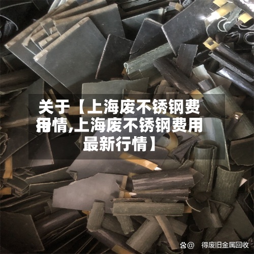 关于【上海废不锈钢费用行情,上海废不锈钢费用最新行情】