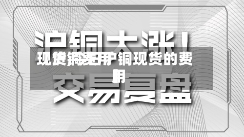 【沪铜费用现货,今日沪铜现货的费用】