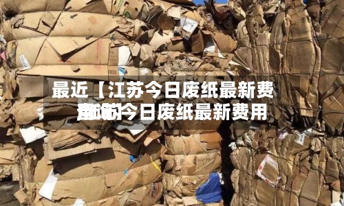 最近【江苏今日废纸最新费用,江苏今日废纸最新费用查询】
