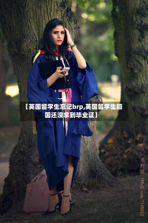 【英国留学生忘记brp,英国留学生回国还没拿到毕业证】