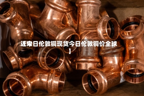 近来【今日伦敦铜现货今日伦敦铜价全球】-第2张图片