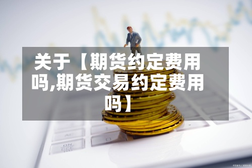 关于【期货约定费用吗,期货交易约定费用吗】-第2张图片