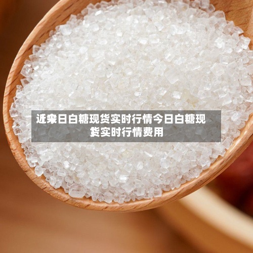 近来【今日白糖现货实时行情今日白糖现货实时行情费用】
