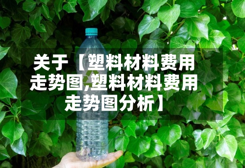 关于【塑料材料费用走势图,塑料材料费用走势图分析】