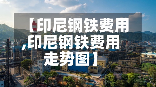 【印尼钢铁费用,印尼钢铁费用走势图】-第2张图片