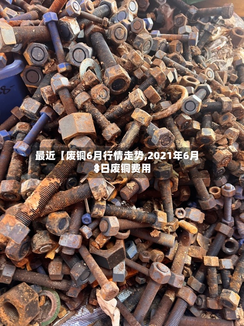 最近【废铜6月行情走势,2021年6月8日废铜费用】-第3张图片