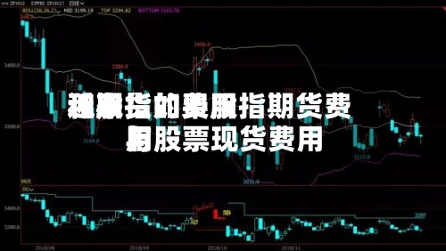 近来【期货的费用和股指如果股指期货费用与股票现货费用】