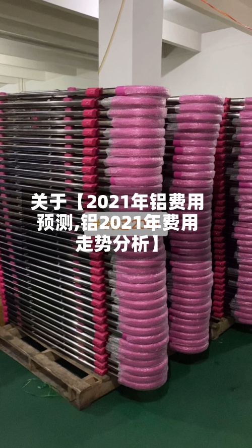 关于【2021年铝费用预测,铝2021年费用走势分析】-第2张图片