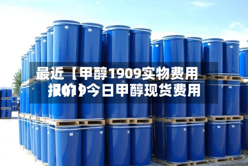 最近【甲醇1909实物费用,2019今日甲醇现货费用报价】-第2张图片