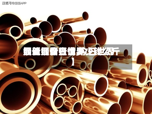 最近【今日世界最新铜价查询,今日世界铜价最新行情多少钱公斤】