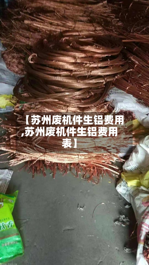 【苏州废机件生铝费用
,苏州废机件生铝费用
表】-第2张图片