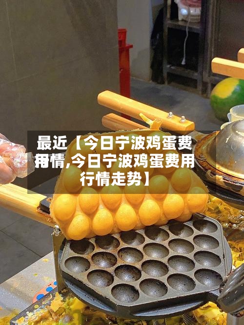 最近【今日宁波鸡蛋费用
行情,今日宁波鸡蛋费用
行情走势】-第2张图片